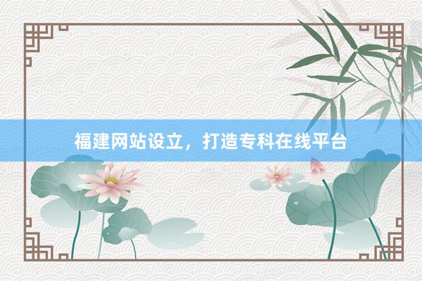 福建网站设立，打造专科在线平台