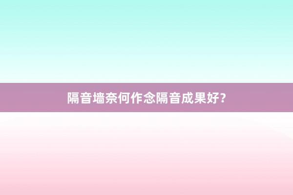 隔音墙奈何作念隔音成果好？