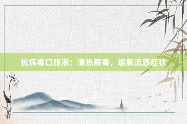 抗病毒口服液：清热解毒，缓解流感症状
