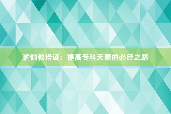 瑜伽教培证：提高专科天禀的必经之路